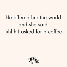 a quote that says he offered her the world and she said uhh i asked for a coffee