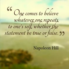 a quote from napoleon hill on the subject of what he sees in his book, one comes to believe whatever one repeats to one self, whether the statement be true or false