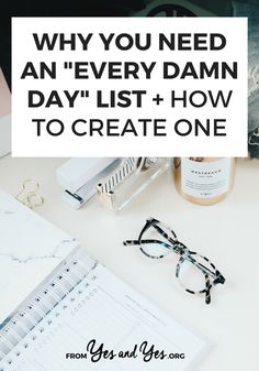 a desk with glasses, notebook and pen on it that says why you need an every damn day list + how to create one