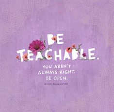 a purple background with flowers and the words be teachable you aren't always right, be open