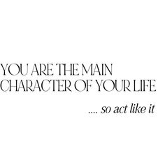 the words you are the main character of your life so act like it on a white background