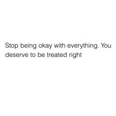 a white background with the words stop being okay with everything you deserves to be treated right