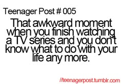 the text reads teenager post 005 that awkward moment when you finish watching tv series and you don't know what to do with your life any