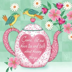 a teapot with flowers and two birds on it, one has the words come let us have tea and talk about happy things