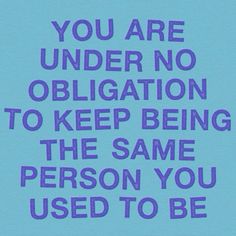 a blue poster with the words you are under no obligation to keep being the same person you used to be