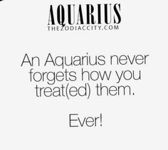 an aquarius is never forgets how you treated them even if they don't