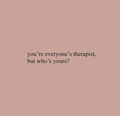 the words you're everyone's therapist, but who's yours?