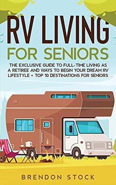 rv living for seniors the executive guide to full - time living as a family and ways to begin your dream rv life