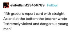 an image of a man with glasses on his head and the words, evilin's report card with straight as and at the bottom the teacher wrote extremely violent and dangerous