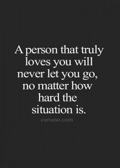 a person that truly loves you will never let you go, no matter how hard the situation is