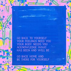 a blue and pink painting with words written in white on the bottom right hand corner that reads go back to yourself, your feelings need you