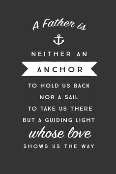 a father is an anchor to hold us back nor a sail to take us there but a guiding light whose love shows us the way