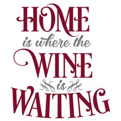 the words home is where the wine is waiting for you to drink it, on a white background