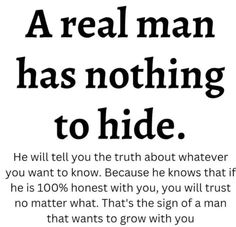 a real man has nothing to hide he will tell you the truth about whatever else