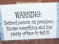 a sign that says warning retired person on premisess knows everything and has plenty of time to tell it