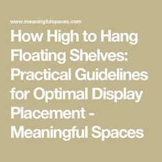 how high to hang floating shelves practical guidelines for optimal display placement - meaningful spaces