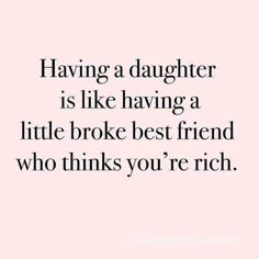 a quote that says having a daughter is like having a little broke best friend who thinks you're rich