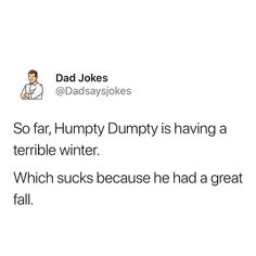 dad jokes so far, humpty dumpy is having a terrible winter which sucks because he had a great fall