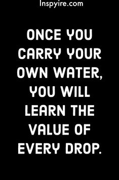 a black and white quote with the words, once you carry your own water, you will learn the value of every drop