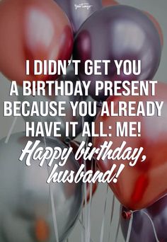 a bunch of balloons with the words i didn't get you a birthday present because you already have it all me happy birthday husband