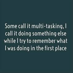 some call it multi - tasking, i call it doing something else while i try to remember what i was doing in the first place