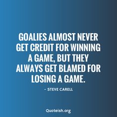 the quote on goalies almost never get credit for winning a game, but they always get claimed for losing a game