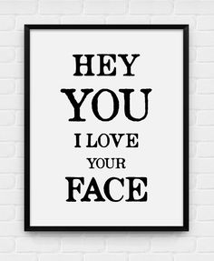 a black and white poster with the words hey you i love your face on it