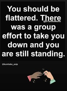 two hands reaching for each other with the words you should be flattered there was a group effort to take you down and you are still standing