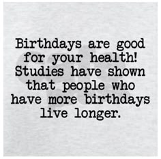 a quote that says birthdays are good for your health studies have shown that people who have more birthdays live longer