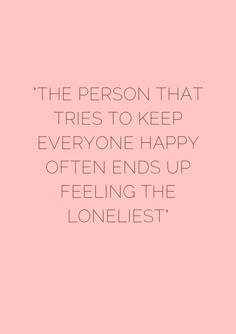 the person that tries to keep everyone happy often ends up feeling the lonest thing