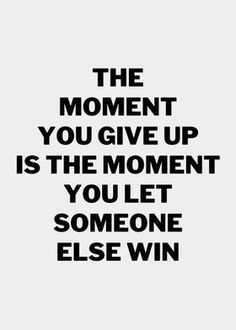 the moment you give up is the moment you let someone else win