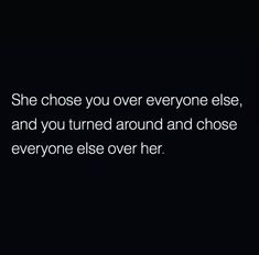 a black and white photo with the words she chose you over everyone else, and you turned around and chose everyone else over her