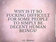 a quote from s l heaton on fuking difficult for some people to simply be decent human beings