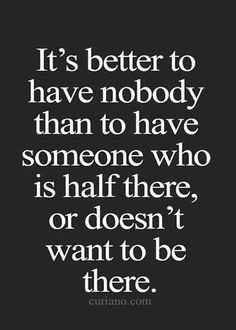 the quote it's better to have nobody than to have someone who is half there, or doesn't want to be there