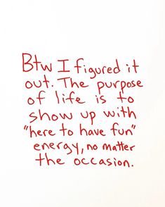 a piece of paper with writing on it that says bw i figured it out the purpose of life is to show up with here to have fun energy, no matter the occasion