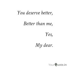 the words are written in black and white on a sheet of paper that says, you deserve better, better than me, yes, my dear