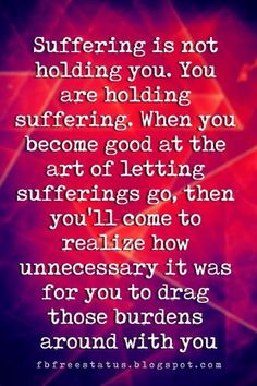 quotes about letting go and moving on, Suffering is not holding you. You are holding suffering. When you become good at the art of letting sufferings go, then you'll come to realize how unnecessary it was for you to drag those burdens around with you. Quotes About Letting Go, About Letting Go, Live Quotes, Said Quotes, Well Said Quotes, Psychology Quotes, Love Hurts