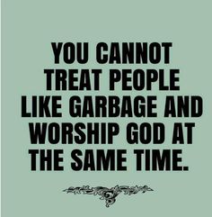 a quote that reads, you cannot't treat people like garbage and worship god at the same time