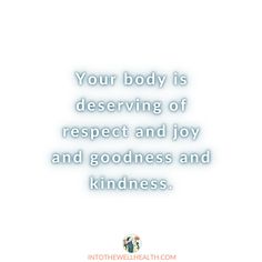 a quote that says, your body is deserving of respect and joy and goodness and kindness