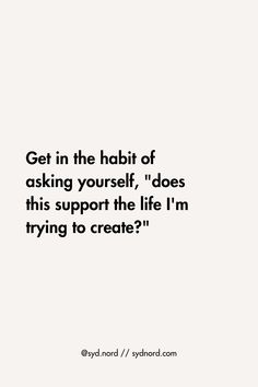 a quote that reads get in the habit of asking yourself, does this support the life i'm trying to create?