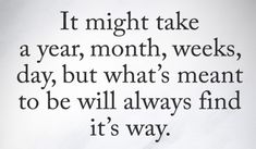 a piece of paper that has some type of writing on it with the words it might take a year, month, weeks, day, but what's meant to be will always find