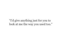 a quote that says i'd give anything just for you to look at me the way you used too