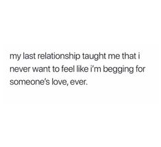 the text reads, my last relationship taught me that i never want to feel like i'm begging for someone's love ever