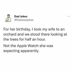 dad jokes for his birthday, i took my wife to an orchard and we stood there looking at the trees for half an hour not the apple watch she was expecting apparently