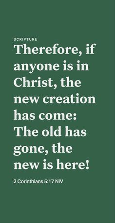 a green background with white lettering that says, the before, if anyone is in christ, the new creation has come