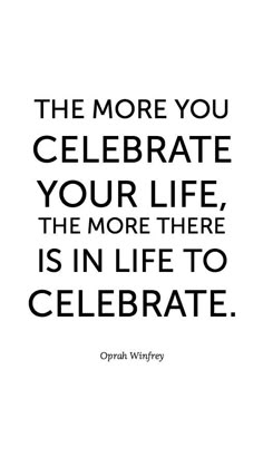 the more you celebrate your life, the more there is in life to celebrate