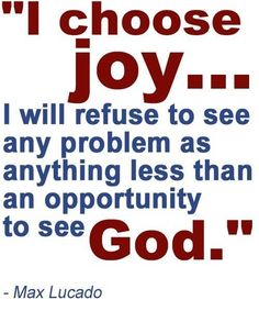 i choose joy, i will refuse to see any problem as anything less than an opportunity to see god