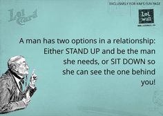 a man has two options in a relationship either stand up and be the man she needs, sit down so she can see the one behind you