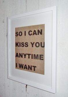 a burlap print with the words so i can kiss you anytime i want