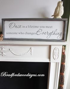 a white fireplace mantel with a sign above it that says, once in a life time you meet someone who changes everything